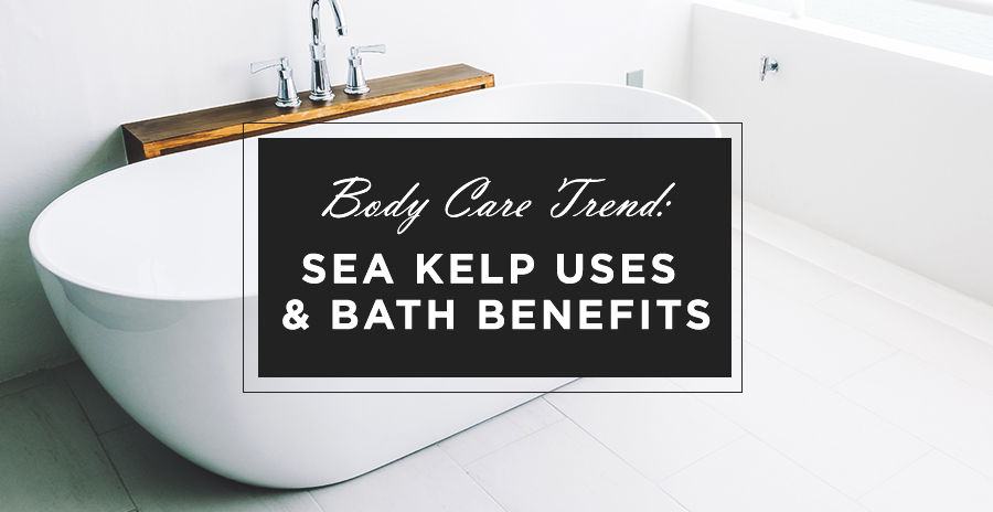 Body Care Trend: Sea Kelp Uses & Bath Benefits